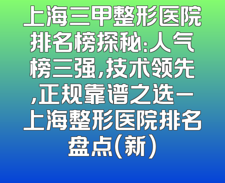 上海三甲整形医院排名榜探秘：人气榜三强，技术领先，正规靠谱之选_上海整形医院排名盘点（新）