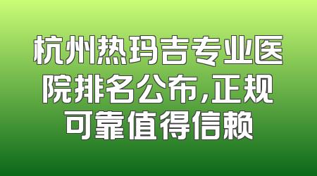 杭州热玛吉专业医院排名公布，正规可靠值得信赖