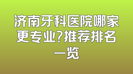 济南牙科医院哪家更专业？推荐排名一览