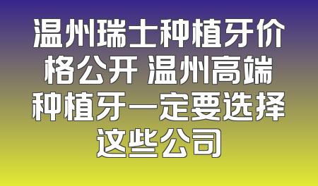 温州瑞士种植牙价格公开 温州高端种植牙一定要选择这些公司