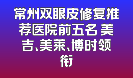 常州双眼皮修复推荐医院前五名 美吉、美莱、博时领衔