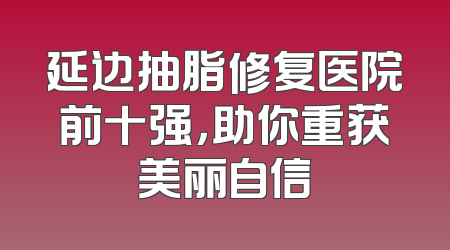 延边抽脂修复医院前十强，助你重获美丽自信