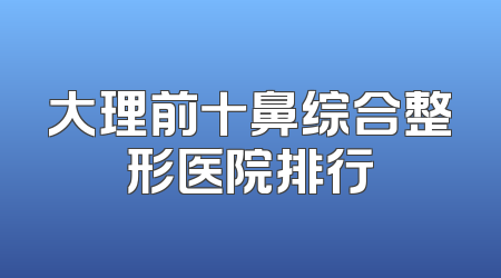 大理前十鼻综合整形医院排行