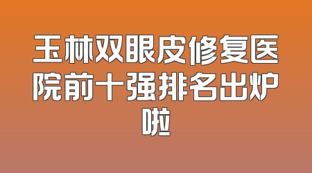 玉林双眼皮修复医院前十强排名出炉啦
