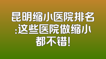 昆明缩小医院排名：这些医院做缩小都不错！