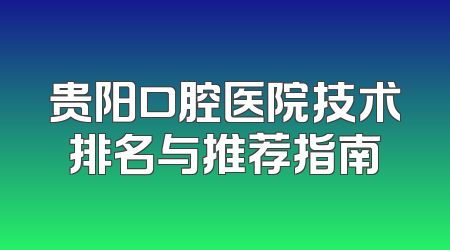 贵阳口腔医院技术排名与推荐指南