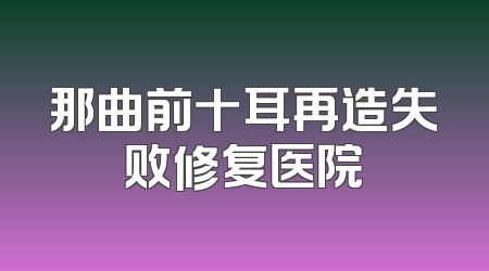 那曲前十耳再造失败修复医院