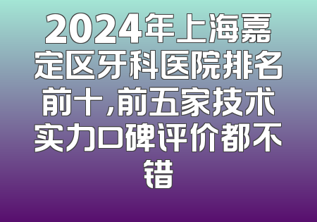 2024年上海嘉定区牙科医院排名前十，前五家技术实力口碑评价都不错
