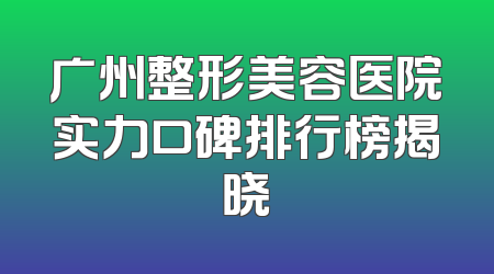 广州整形美容医院实力口碑排行榜揭晓