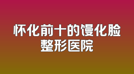 怀化前十的馒化脸整形医院