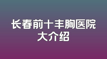长春前十丰胸医院大介绍