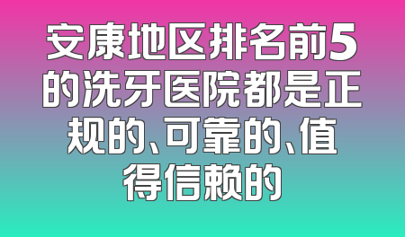 安康地区排名前5的洗牙医院都是正规的、可靠的、值得信赖的