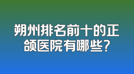 朔州排名前十的正颌医院有哪些？