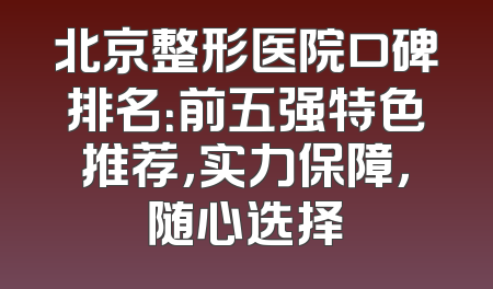 北京整形医院口碑排名：前五强特色推荐，实力保障，随心选择