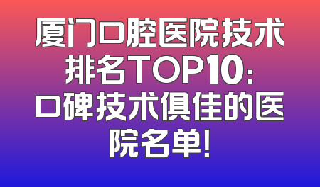 厦门口腔医院技术排名TOP10：口碑技术俱佳的医院名单！