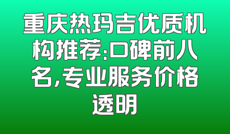 重庆热玛吉优质机构推荐：口碑前八名，专业服务价格透明
