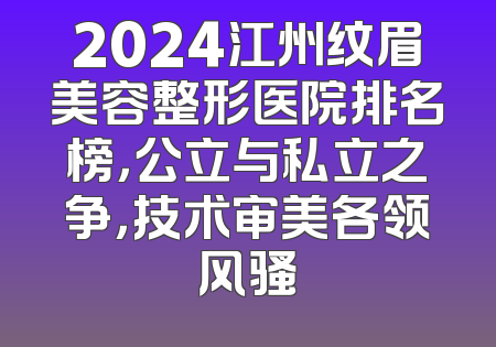 2024江州纹眉美容整形医院排名榜，公立与私立之争，技术审美各领风骚