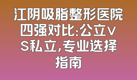 江阴吸脂整形医院四强对比：公立vs私立，专业选择指南