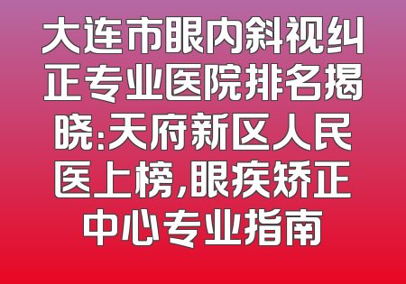大连市眼内斜视纠正专业医院排名揭晓：天府新区人民医上榜，眼疾矫正中心专业指南