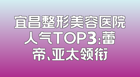 宜昌整形美容医院人气TOP3：蕾帝、亚太领衔