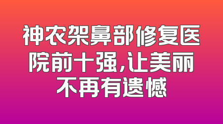 神农架鼻部修复医院前十强，让美丽不再有遗憾