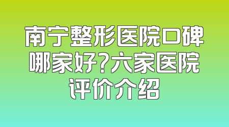 南宁整形医院口碑哪家好？六家医院评价介绍