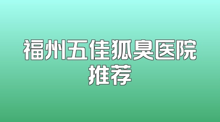 福州五佳狐臭医院推荐