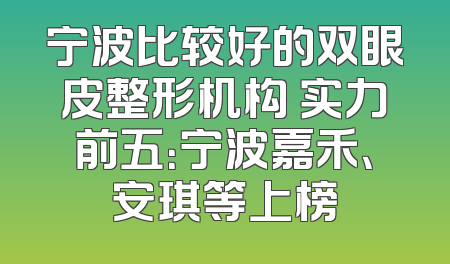 宁波比较好的双眼皮整形机构 实力前五：宁波嘉禾、安琪等上榜