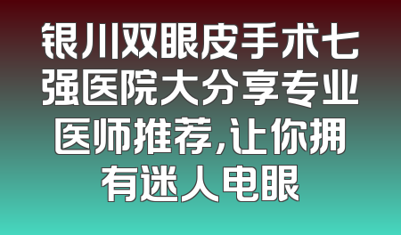 银川双眼皮手术七强医院大分享专业医师推荐，让你拥有迷人电眼