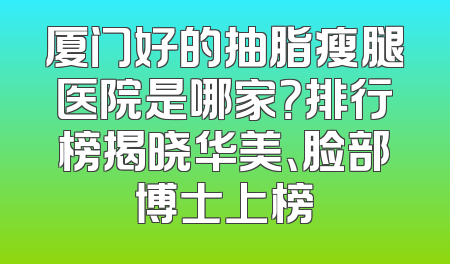 厦门好的抽脂瘦腿医院是哪家？排行榜揭晓华美、脸部博士上榜