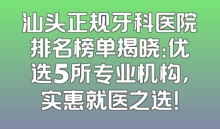 汕头正规牙科医院排名榜单揭晓：优选5所专业机构，实惠就医之选！
