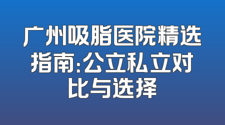 广州吸脂医院精选指南：公立私立对比与选择
