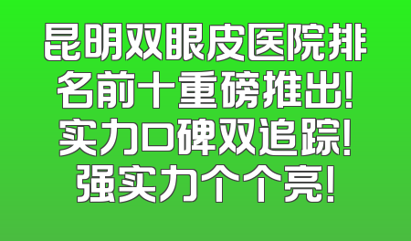 昆明双眼皮医院排名前十重磅推出！实力口碑双追踪！强实力个个亮！