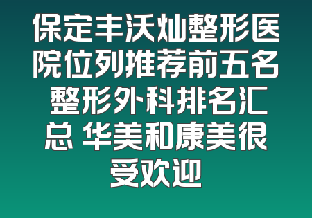 保定丰沃灿整形医院位列推荐前五名 整形外科排名汇总 华美和康美很受欢迎