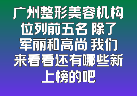 广州整形美容机构位列前五名 除了军丽和高尚 我们来看看还有哪些新上榜的吧