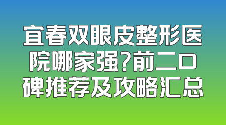 宜春双眼皮整形医院哪家强？前二口碑推荐及攻略汇总