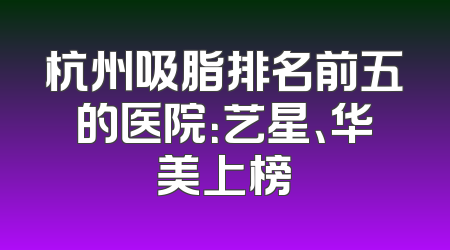 杭州吸脂排名前五的医院：艺星、华美上榜