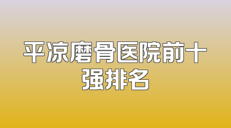 平凉磨骨医院前十强排名