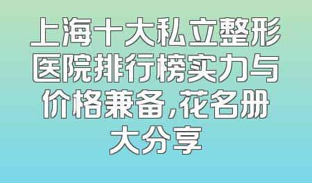 上海十大私立整形医院排行榜实力与价格兼备，花名册大分享