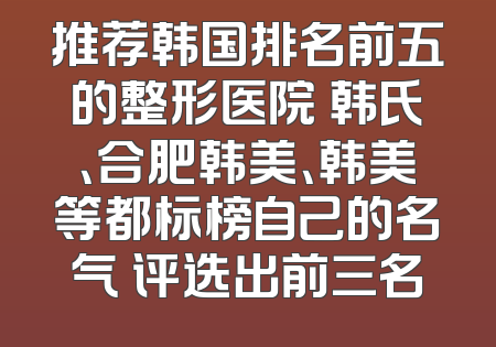 推荐韩国排名前五的整形医院 韩氏、合肥韩美、韩美等都标榜自己的名气 评选出前三名