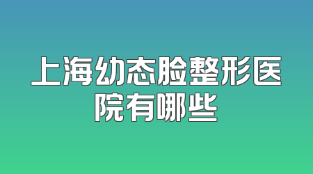 上海幼态脸整形医院有哪些