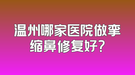温州哪家医院做挛缩鼻修复好？