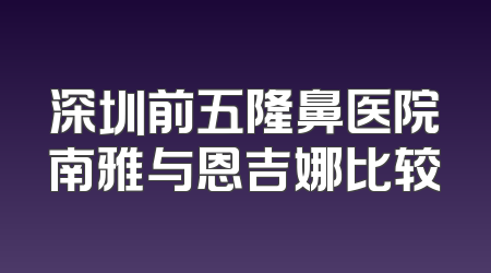 深圳前五隆鼻医院南雅与恩吉娜比较