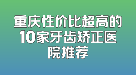 重庆性价比超高的10家牙齿矫正医院推荐