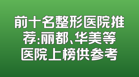 前十名整形医院推荐：丽都、华美等医院上榜供参考