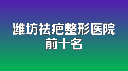潍坊祛疤整形医院前十名
