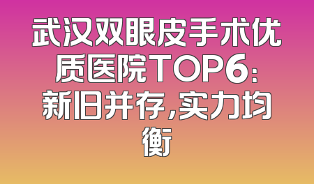 武汉双眼皮手术优质医院TOP6：新旧并存，实力均衡