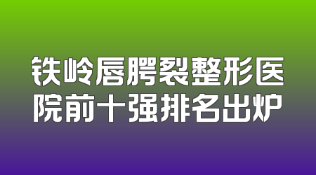 铁岭唇腭裂整形医院前十强排名出炉
