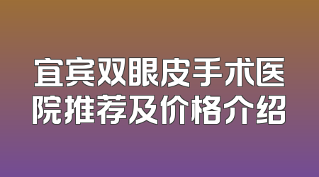宜宾双眼皮手术医院推荐及价格介绍