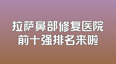 拉萨鼻部修复医院前十强排名来啦